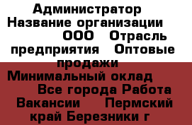 Администратор › Название организации ­ OptGrant, ООО › Отрасль предприятия ­ Оптовые продажи › Минимальный оклад ­ 23 000 - Все города Работа » Вакансии   . Пермский край,Березники г.